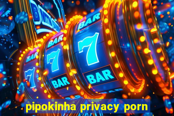 pipokinha privacy porn